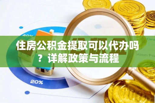 广饶住房公积金提取可以代办吗？详解政策与流程