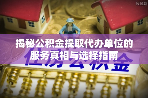 广饶揭秘公积金提取代办单位的服务真相与选择指南