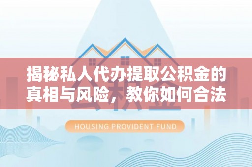 广饶揭秘私人代办提取公积金的真相与风险，教你如何合法合规操作