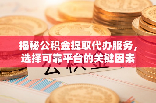 广饶揭秘公积金提取代办服务，选择可靠平台的关键因素