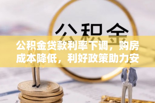 广饶公积金贷款利率下调，购房成本降低，利好政策助力安居梦想