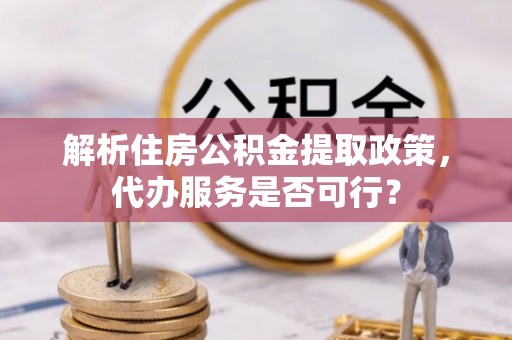广饶解析住房公积金提取政策，代办服务是否可行？