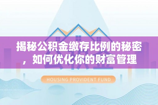 广饶揭秘公积金缴存比例的秘密，如何优化你的财富管理
