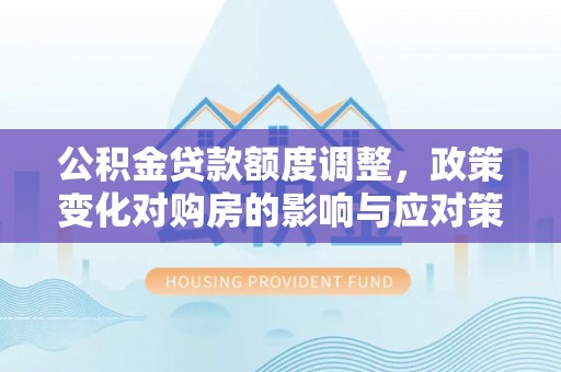 广饶公积金贷款额度调整，政策变化对购房的影响与应对策略