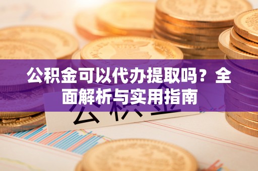 广饶公积金可以代办提取吗？全面解析与实用指南
