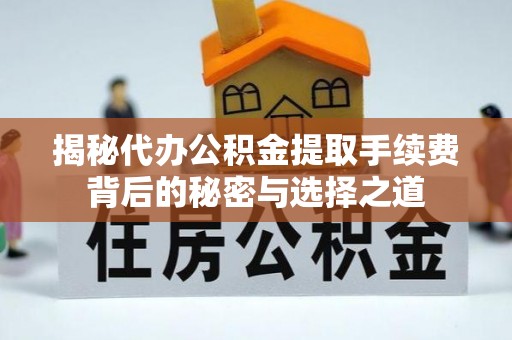 广饶揭秘代办公积金提取手续费背后的秘密与选择之道