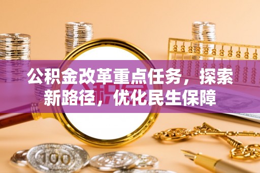 广饶公积金改革重点任务，探索新路径，优化民生保障
