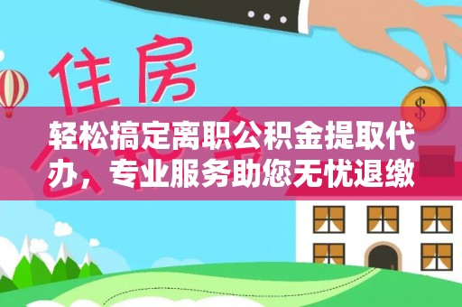 广饶轻松搞定离职公积金提取代办，专业服务助您无忧退缴