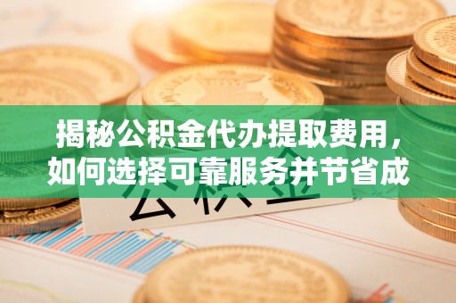 广饶揭秘公积金代办提取费用，如何选择可靠服务并节省成本