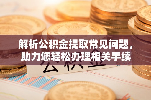 广饶解析公积金提取常见问题，助力您轻松办理相关手续