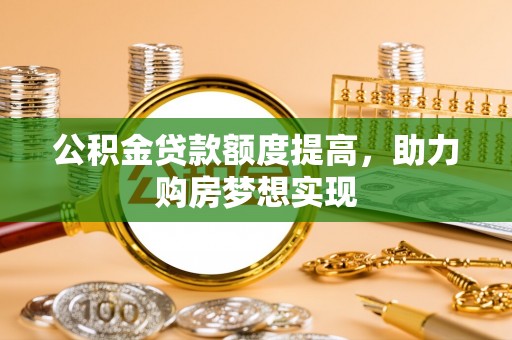 广饶公积金贷款额度提高，助力购房梦想实现