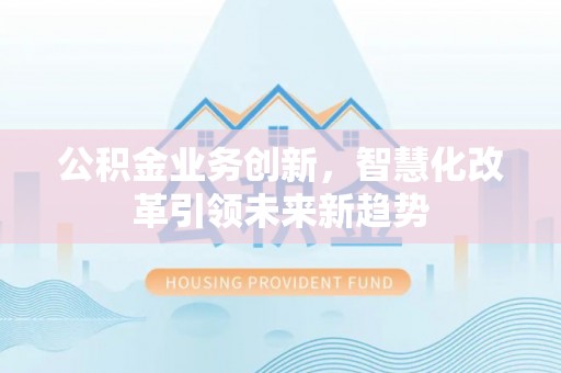 广饶公积金业务创新，智慧化改革引领未来新趋势