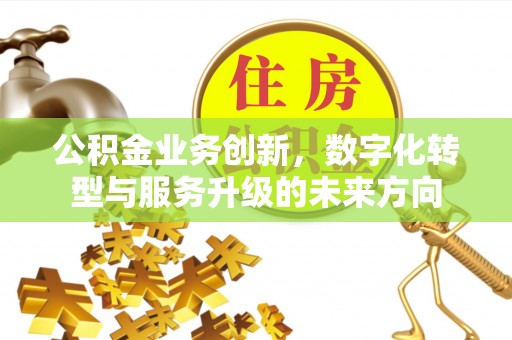 广饶公积金业务创新，数字化转型与服务升级的未来方向
