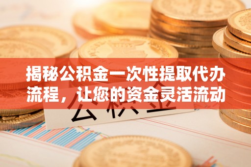 广饶揭秘公积金一次性提取代办流程，让您的资金灵活流动