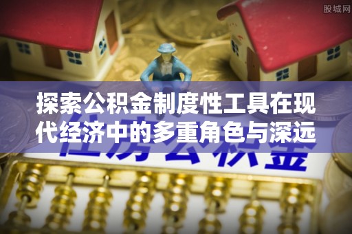 广饶探索公积金制度性工具在现代经济中的多重角色与深远影响