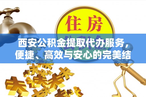 广饶西安公积金提取代办服务，便捷、高效与安心的完美结合