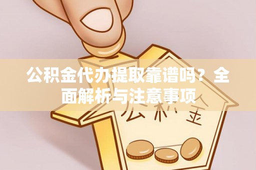 广饶公积金代办提取靠谱吗？全面解析与注意事项