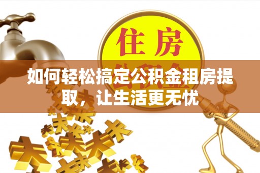 广饶如何轻松搞定公积金租房提取，让生活更无忧