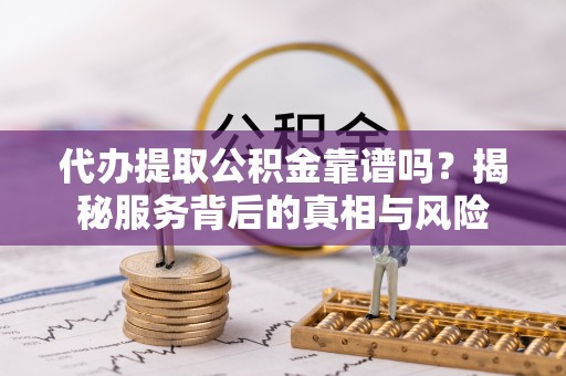 广饶代办提取公积金靠谱吗？揭秘服务背后的真相与风险