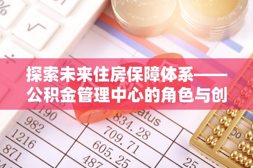 广饶探索未来住房保障体系——公积金管理中心的角色与创新