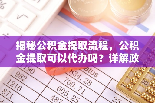 广饶揭秘公积金提取流程，公积金提取可以代办吗？详解政策与实操技巧