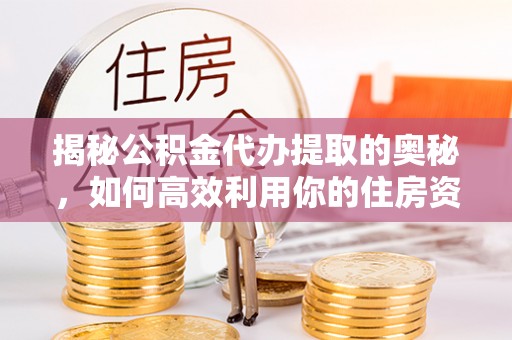 广饶揭秘公积金代办提取的奥秘，如何高效利用你的住房资金