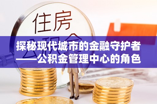 广饶探秘现代城市的金融守护者——公积金管理中心的角色与使命