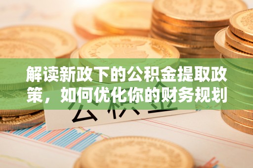 广饶解读新政下的公积金提取政策，如何优化你的财务规划