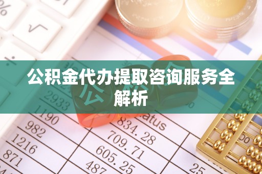广饶公积金代办提取咨询服务全解析