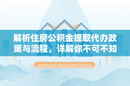 广饶解析住房公积金提取代办政策与流程，详解你不可不知的关键点