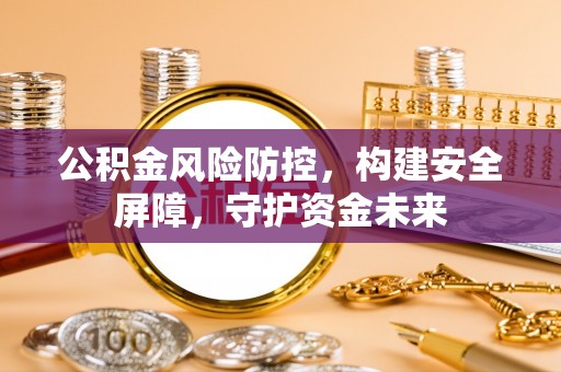 广饶公积金风险防控，构建安全屏障，守护资金未来