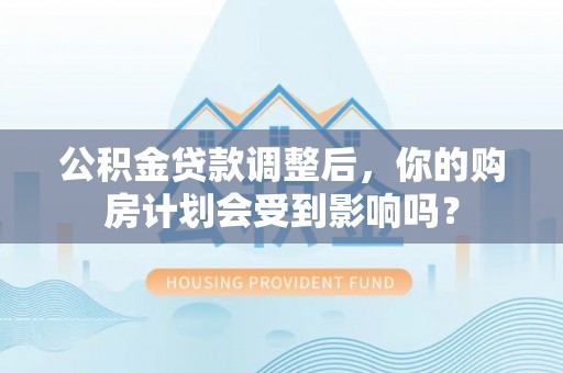 广饶公积金贷款调整后，你的购房计划会受到影响吗？