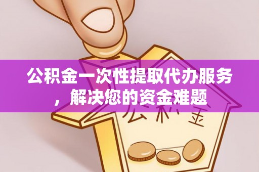 广饶公积金一次性提取代办服务，解决您的资金难题