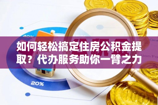 广饶如何轻松搞定住房公积金提取？代办服务助你一臂之力