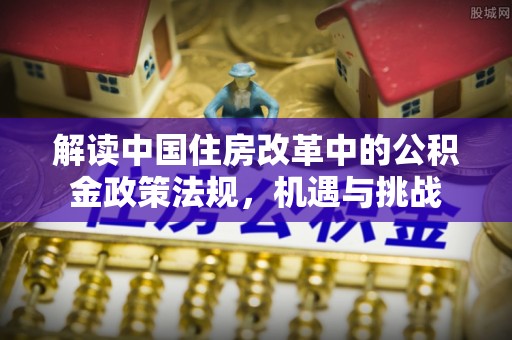 广饶解读中国住房改革中的公积金政策法规，机遇与挑战
