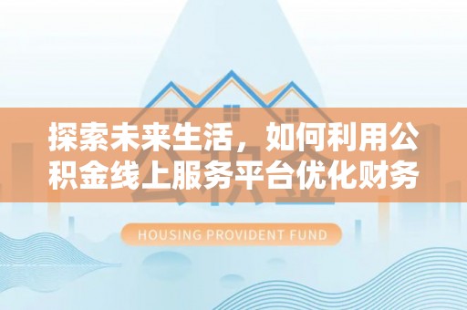 广饶探索未来生活，如何利用公积金线上服务平台优化财务管理