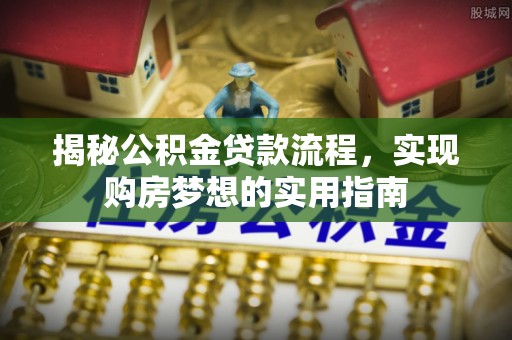 广饶揭秘公积金贷款流程，实现购房梦想的实用指南