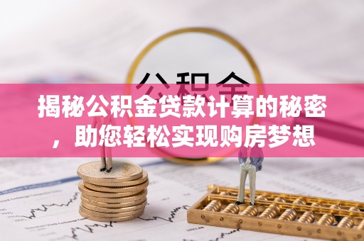 广饶揭秘公积金贷款计算的秘密，助您轻松实现购房梦想