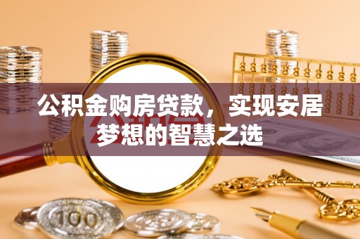 广饶公积金购房贷款，实现安居梦想的智慧之选