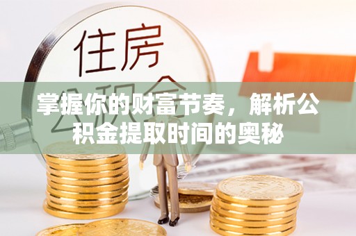 广饶掌握你的财富节奏，解析公积金提取时间的奥秘