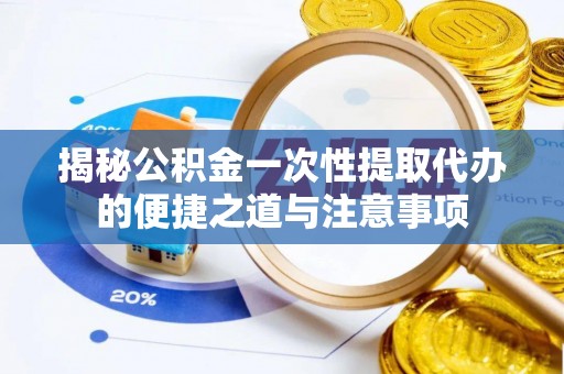 广饶揭秘公积金一次性提取代办的便捷之道与注意事项