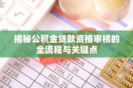 广饶揭秘公积金贷款资格审核的全流程与关键点