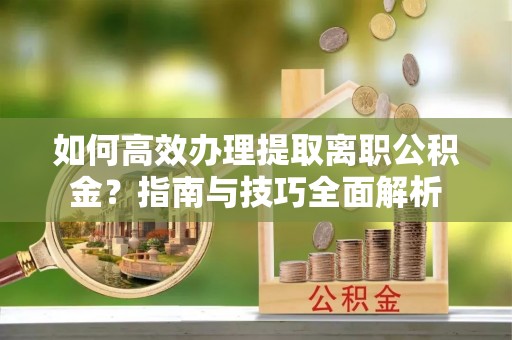 广饶如何高效办理提取离职公积金？指南与技巧全面解析