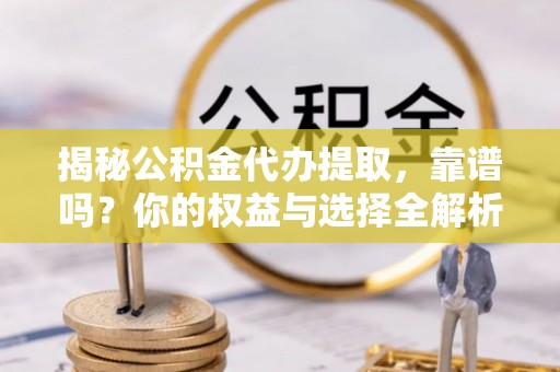 广饶揭秘公积金代办提取，靠谱吗？你的权益与选择全解析