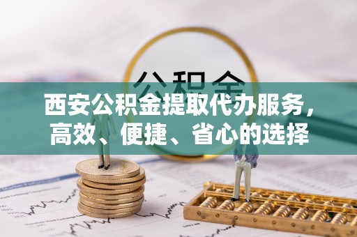 广饶西安公积金提取代办服务，高效、便捷、省心的选择
