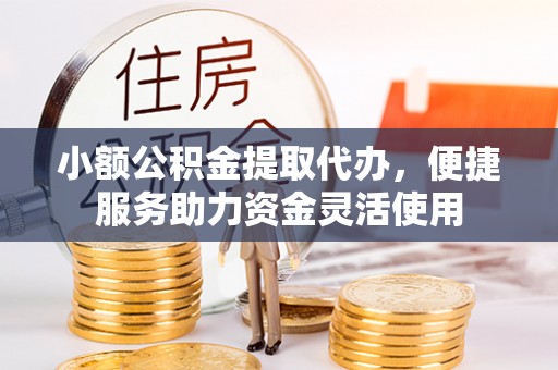 广饶小额公积金提取代办，便捷服务助力资金灵活使用