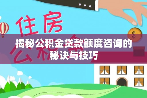 广饶揭秘公积金贷款额度咨询的秘诀与技巧