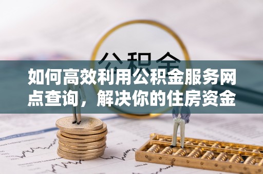 广饶如何高效利用公积金服务网点查询，解决你的住房资金难题