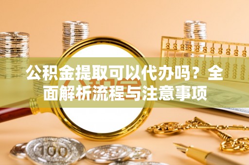 广饶公积金提取可以代办吗？全面解析流程与注意事项