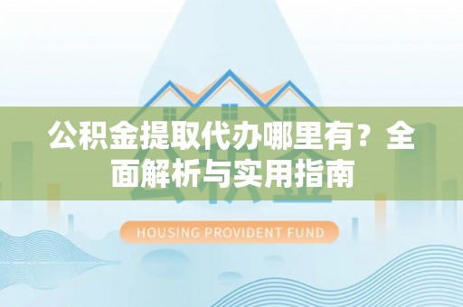 广饶公积金提取代办哪里有？全面解析与实用指南